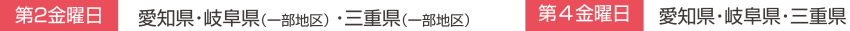 第2金曜日:愛知県・岐阜県(一部地区)・三重県(一部地区)/第4金曜日:愛知県・岐阜県・三重県