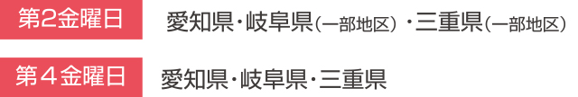 第2金曜日:愛知県・岐阜県(一部地区)・三重県(一部地区)/第4金曜日:愛知県・岐阜県・三重県